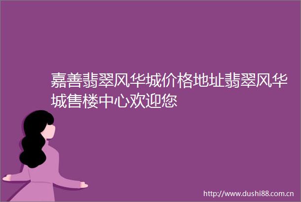 嘉善翡翠风华城价格地址翡翠风华城售楼中心欢迎您