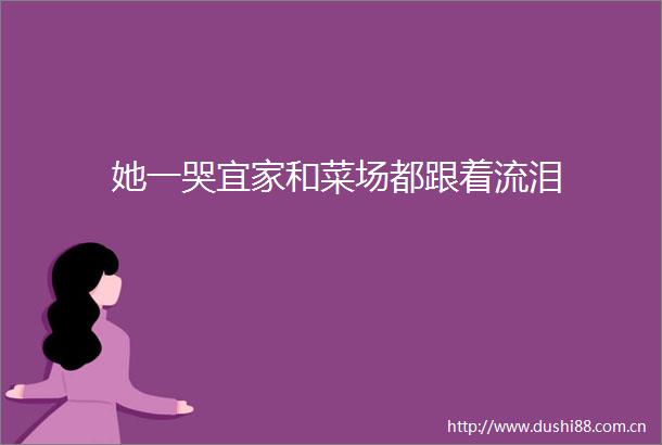 她一哭宜家和菜场都跟着流泪