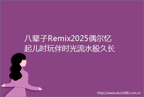 八辈子Remix2025偶尔忆起儿时玩伴时光流水般久长