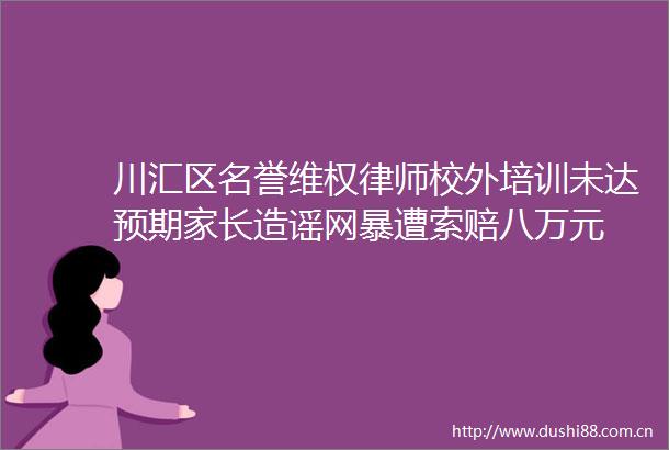 川汇区名誉维权律师校外培训未达预期家长造谣网暴遭索赔八万元
