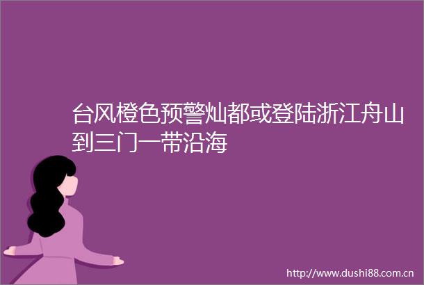 台风橙色预警灿都或登陆浙江舟山到三门一带沿海