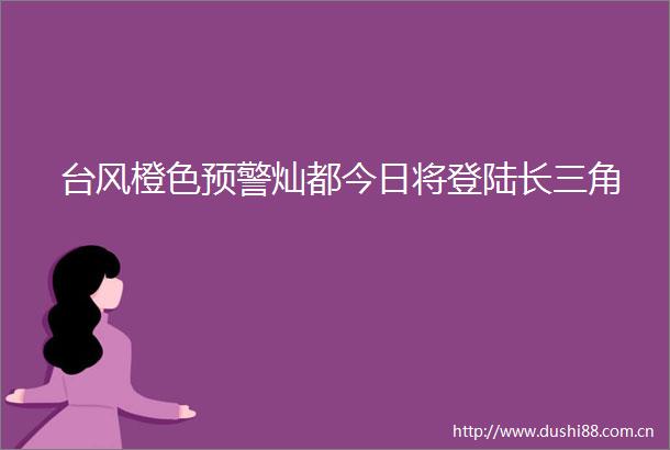 台风橙色预警灿都今日将登陆长三角