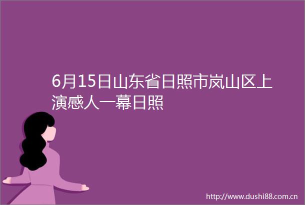 6月15日山东省日照市岚山区上演感人一幕日照