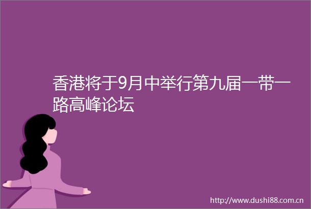 香港将于9月中举行第九届一带一路高峰论坛