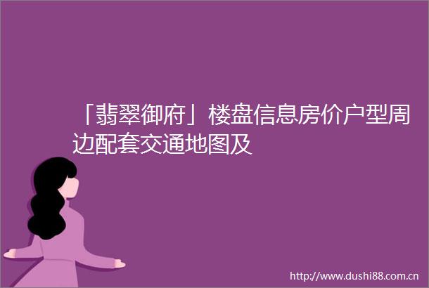 「翡翠御府」楼盘信息房价户型周边配套交通地图及