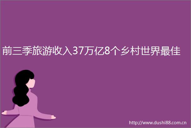 前三季旅游收入37万亿8个乡村世界最佳