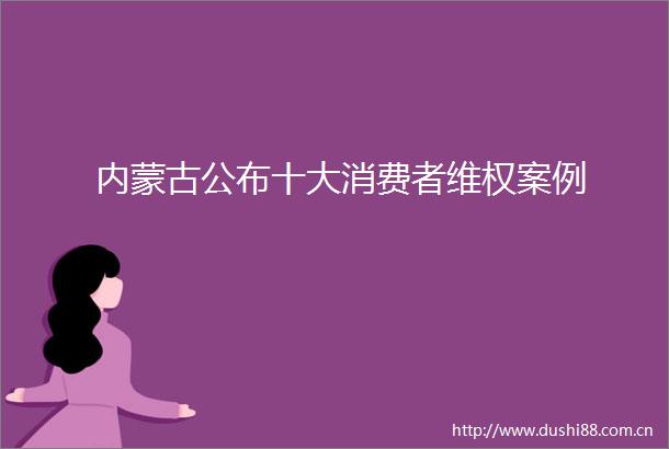 内蒙古公布十大消费者维权案例