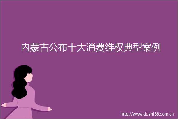 内蒙古公布十大消费维权典型案例