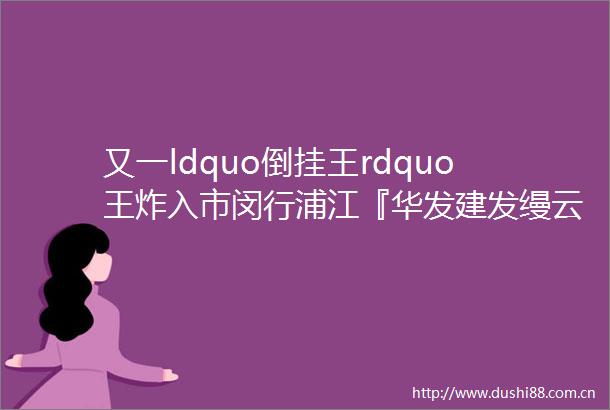 又一ldquo倒挂王rdquo王炸入市闵行浦江『华发建发缦云』现已过会开启验资样板间月底开放附看房报名通道