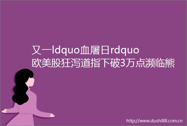 又一ldquo血屠日rdquo欧美股狂泻道指下破3万点濒临熊市纳指重挫4比特币十连跌逼近2万美元关口美国考虑限制燃油出口