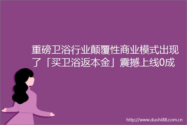 重磅卫浴行业颠覆性商业模式出现了「买卫浴返本金」震撼上线0成本焕新智能卫浴时代