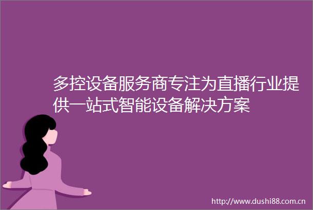 多控设备服务商专注为直播行业提供一站式智能设备解决方案