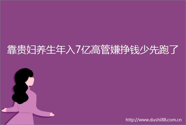 靠贵妇养生年入7亿高管嫌挣钱少先跑了