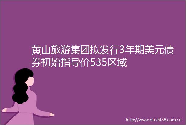 黄山旅游集团拟发行3年期美元债券初始指导价535区域