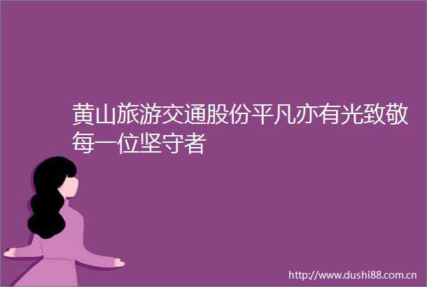 黄山旅游交通股份平凡亦有光致敬每一位坚守者