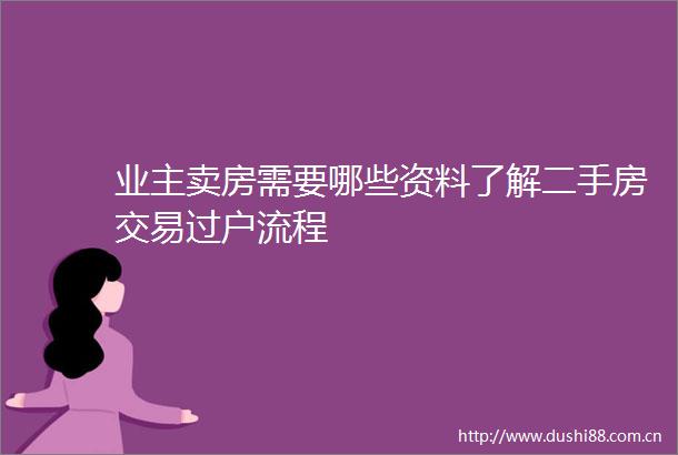 业主卖房需要哪些资料了解二手房交易过户流程
