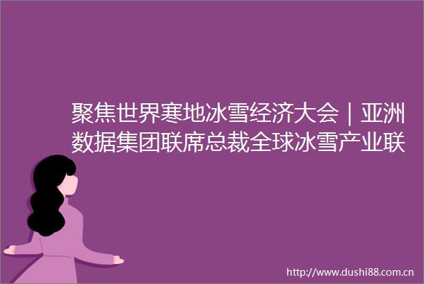 聚焦世界寒地冰雪经济大会｜亚洲数据集团联席总裁全球冰雪产业联盟秘书长张莉期待与吉林拓展深度合作