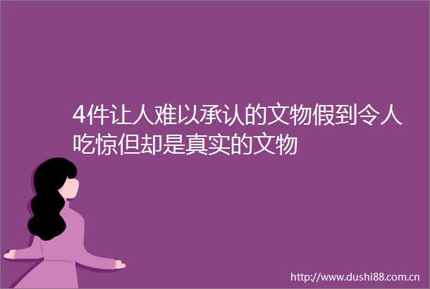 4件让人难以承认的文物假到令人吃惊但却是真实的文物