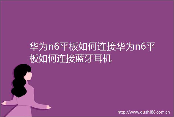 华为n6平板如何连接华为n6平板如何连接蓝牙耳机