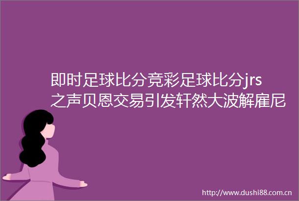 即时足球比分竞彩足球比分jrs之声贝恩交易引发轩然解雇尼科的理由更充分了