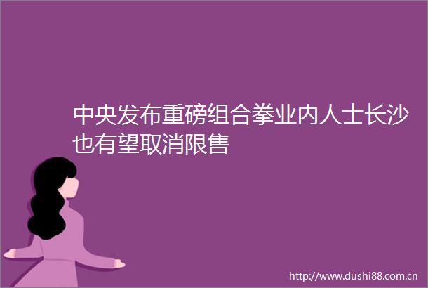 中央发布重磅组合拳业内人士长沙也有望取消限售