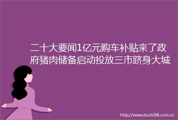 二十大要闻1亿元购车补贴来了猪肉储备启动投放三市跻身大城市本周来看山西这些事儿