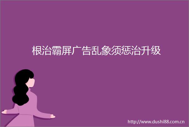 根治霸屏乱象须惩治升级
