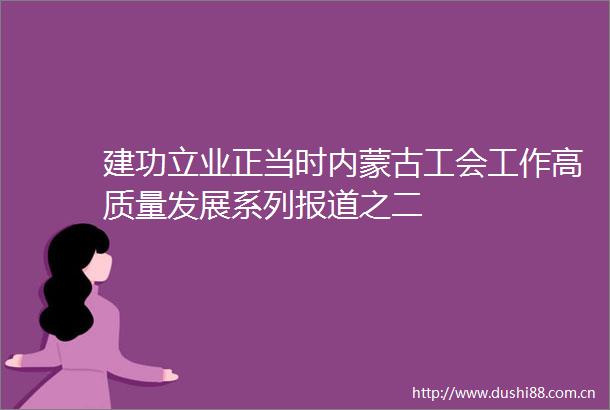 建功立业正当时内蒙古工会工作高质量发展系列报道之二