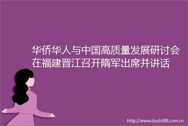 华侨华人与高质量发展研讨会在福建晋江召开隋军出席并讲话