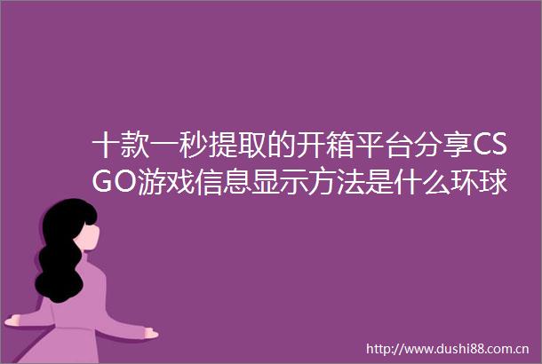 十款一秒提取的开箱平台分享CSGO游戏信息显示方法是什么环球微速讯