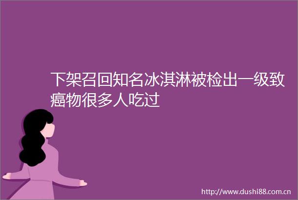 下架召回知名冰淇淋被检出一级致癌物很多人吃过