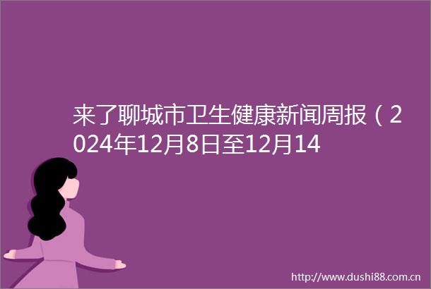 来了聊城市卫生健康新闻周报（2024年12月8日至12月14日）