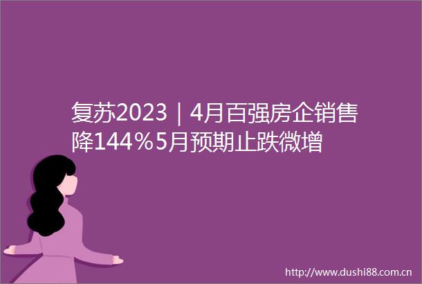 复苏2023｜4月百强房企销售降144％5月预期止跌微增
