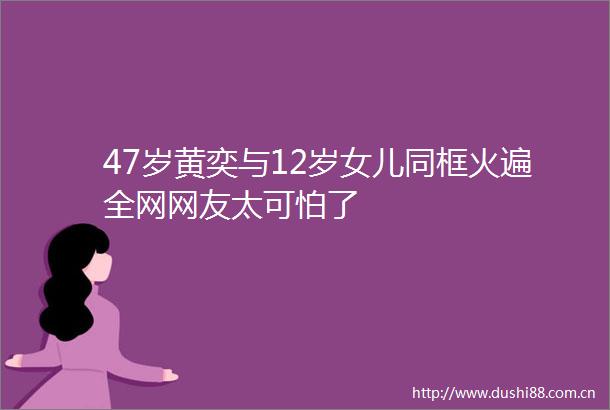 47岁黄奕与12岁女儿同框火遍全网网友太可怕了