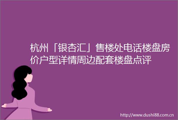 杭州「银杏汇」售楼处电话楼盘房价户型详情周边配套楼盘点评