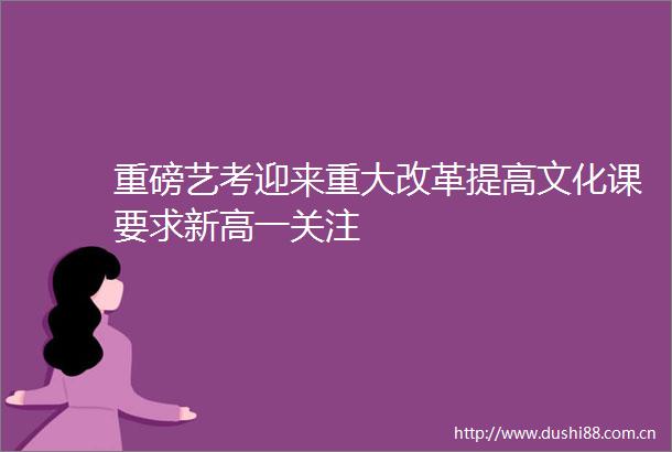 重磅艺考迎来重大改革提高文化课要求新高一关注
