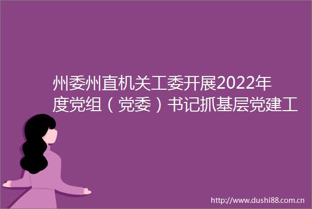 州委州直机关工委开展2022年度党组（党委）书记抓基层党建工作述职评议考核