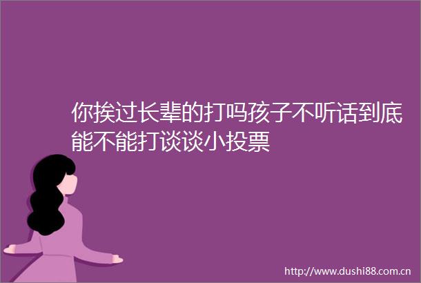 你挨过长辈的打吗孩子不听话到底能不能打谈谈小投票