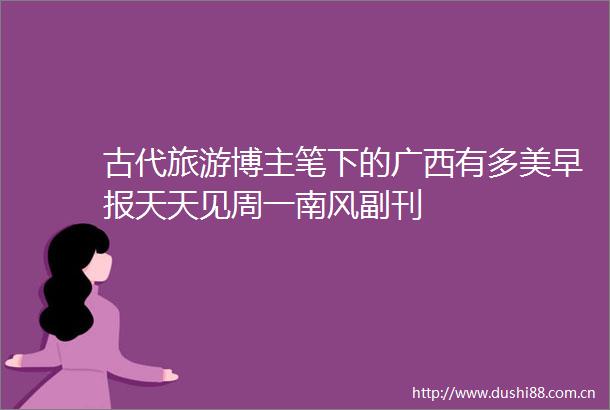 古代旅游博主笔下的广西有多美早报天天见周一南风副刊