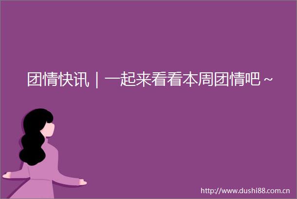 团情快讯｜一起来看看本周团情吧～