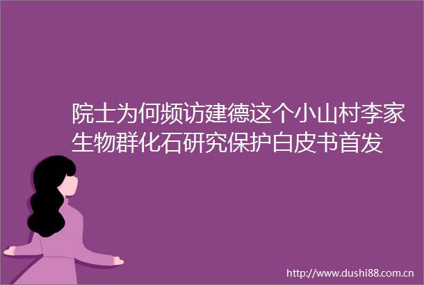 院士为何频访建德这个小山村李家生物群化石研究保护白皮书首发