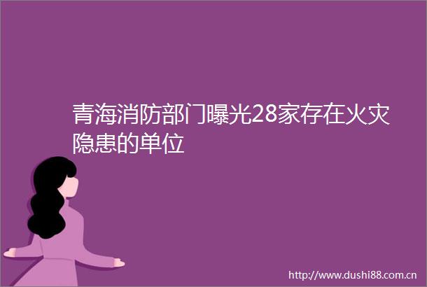 青海消防部门28家存在火灾隐患的单位