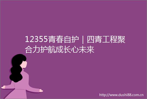 12355青春自护｜四青工程聚合力护航成长心未来