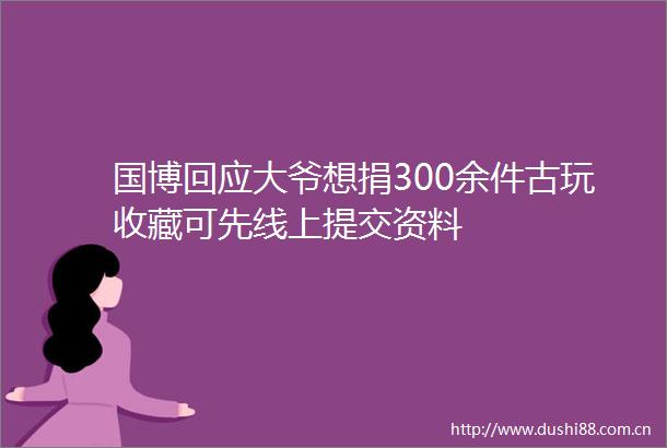 国博回应大爷想捐300余件古玩收藏可先线上提交资料