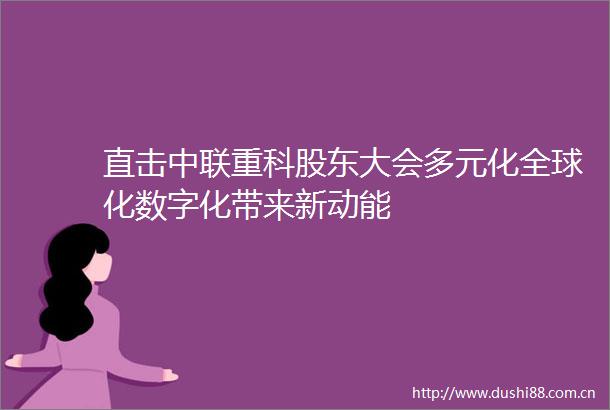 直击中联重科股东大会多元化全球化数字化带来新动能