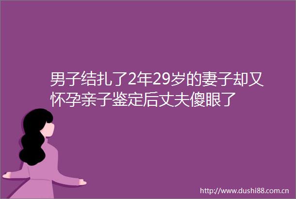 男子结扎了2年29岁的妻子却又怀孕亲子鉴定后丈夫傻眼了