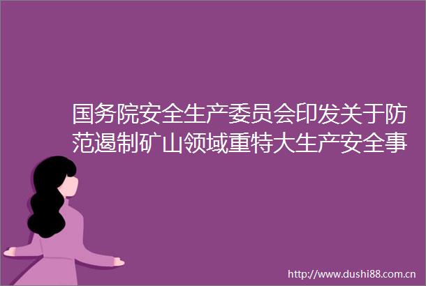 国务院安全生产委员会印发关于防范遏制矿山领域重特大生产安全事故的硬措施