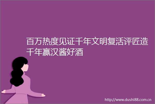 百万热度见证千年文明复活评匠造千年赢汉酱好酒