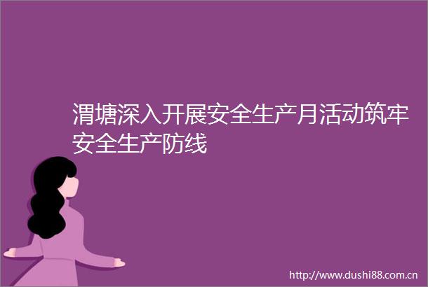渭塘深入开展安全生产月活动筑牢安全生产防线