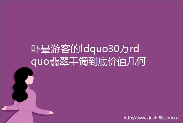 吓晕游客的ldquo30万rdquo翡翠手镯到底价值几何